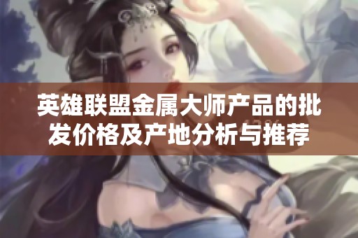 英雄联盟金属大师产品的批发价格及产地分析与推荐