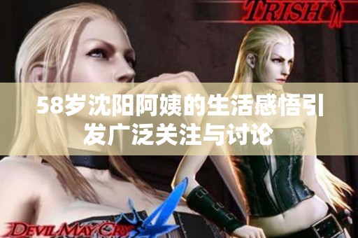 58岁沈阳阿姨的生活感悟引发广泛关注与讨论