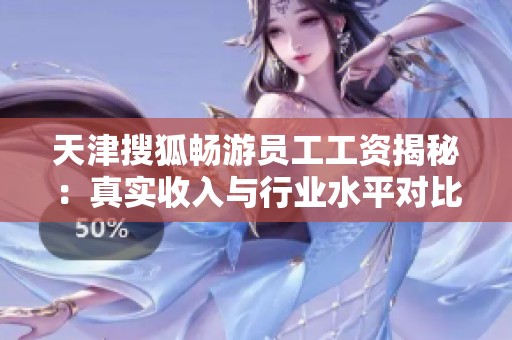 天津搜狐畅游员工工资揭秘：真实收入与行业水平对比分析