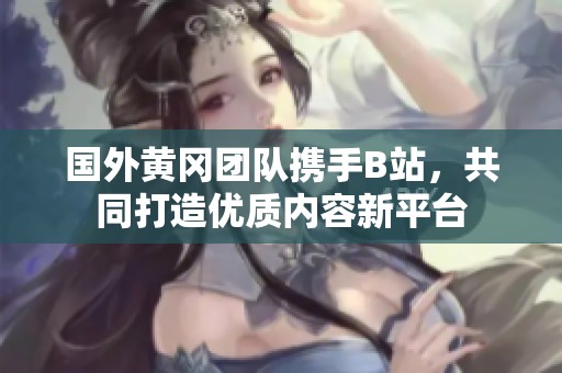 国外黄冈团队携手B站，共同打造优质内容新平台