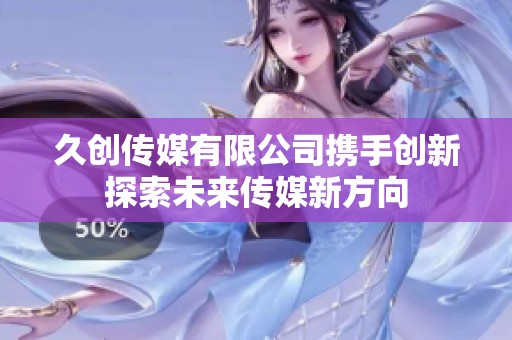 久创传媒有限公司携手创新探索未来传媒新方向