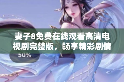 妻子8免费在线观看高清电视剧完整版，畅享精彩剧情不容错过