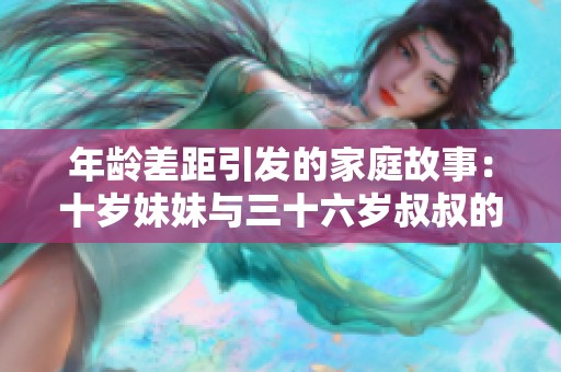 年龄差距引发的家庭故事：十岁妹妹与三十六岁叔叔的生活点滴