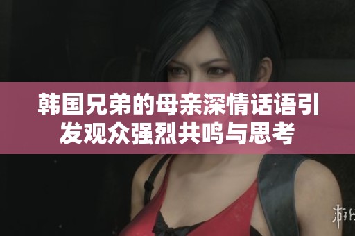 韩国兄弟的母亲深情话语引发观众强烈共鸣与思考