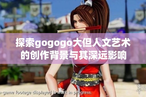 探索gogogo大但人文艺术的创作背景与其深远影响