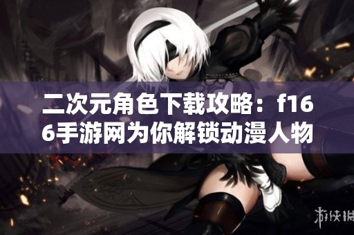 二次元角色下载攻略：f166手游网为你解锁动漫人物新体验