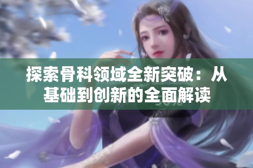 探索骨科领域全新突破：从基础到创新的全面解读