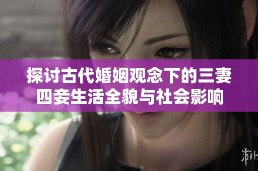 探讨古代婚姻观念下的三妻四妾生活全貌与社会影响