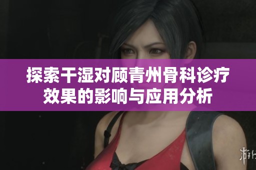 探索干湿对顾青州骨科诊疗效果的影响与应用分析