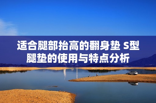适合腿部抬高的翻身垫 S型腿垫的使用与特点分析
