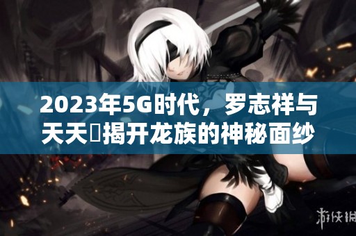 2023年5G时代，罗志祥与天天奭揭开龙族的神秘面纱