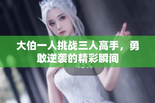 大伯一人挑战三人高手，勇敢逆袭的精彩瞬间