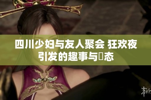 四川少妇与友人聚会 狂欢夜引发的趣事与囧态