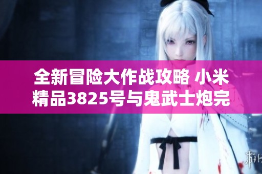 全新冒险大作战攻略 小米精品3825号与鬼武士炮完美结合