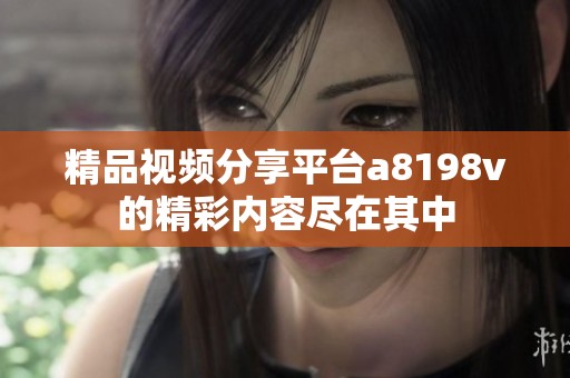 精品视频分享平台a8198v的精彩内容尽在其中