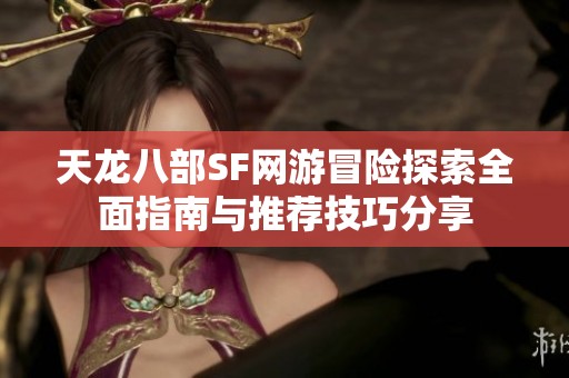天龙八部SF网游冒险探索全面指南与推荐技巧分享