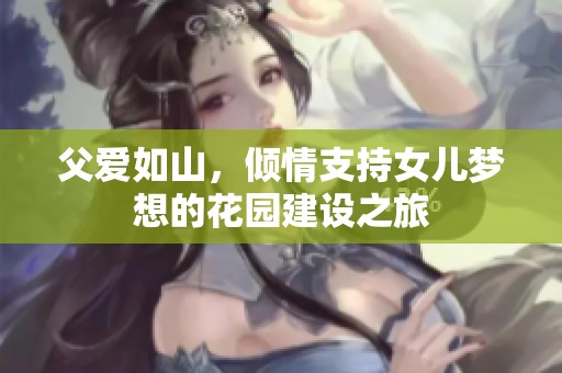 父爱如山，倾情支持女儿梦想的花园建设之旅