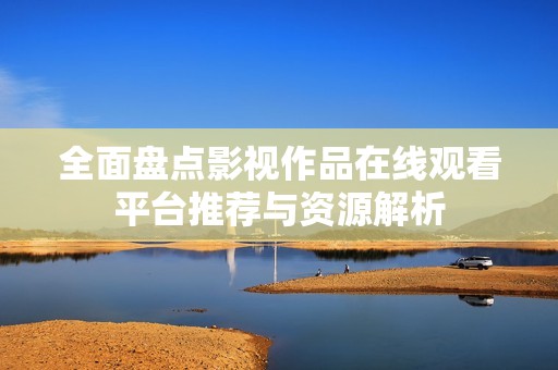 全面盘点影视作品在线观看平台推荐与资源解析