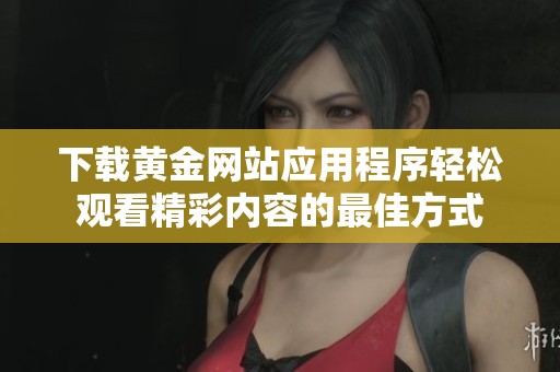 下载黄金网站应用程序轻松观看精彩内容的最佳方式
