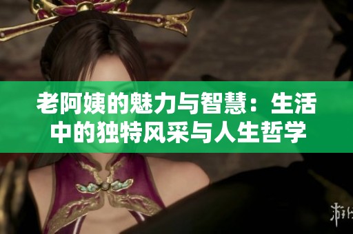老阿姨的魅力与智慧：生活中的独特风采与人生哲学