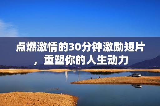 点燃激情的30分钟激励短片，重塑你的人生动力