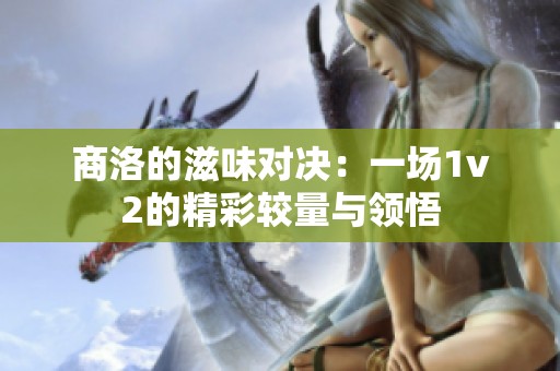 商洛的滋味对决：一场1v2的精彩较量与领悟
