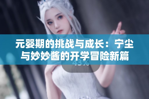 元婴期的挑战与成长：宁尘与妙妙酱的开学冒险新篇