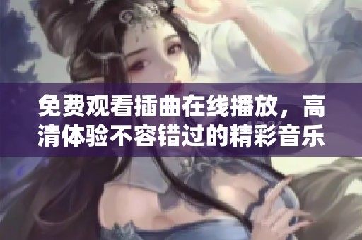 免费观看插曲在线播放，高清体验不容错过的精彩音乐片段