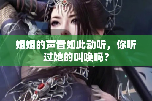 姐姐的声音如此动听，你听过她的叫唤吗？