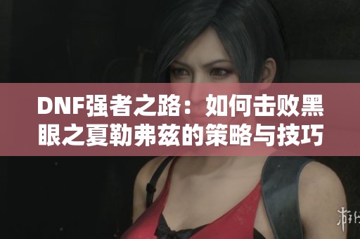 DNF强者之路：如何击败黑眼之夏勒弗兹的策略与技巧分享
