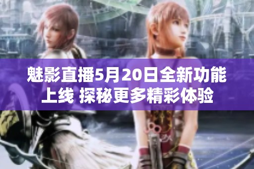 魅影直播5月20日全新功能上线 探秘更多精彩体验