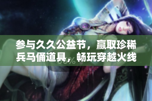 参与久久公益节，赢取珍稀兵马俑道具，畅玩穿越火线！