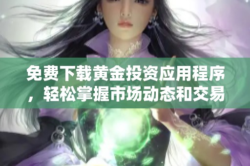 免费下载黄金投资应用程序，轻松掌握市场动态和交易技巧