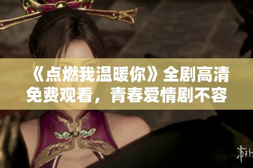 《点燃我温暖你》全剧高清免费观看，青春爱情剧不容错过