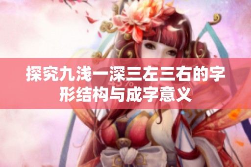 探究九浅一深三左三右的字形结构与成字意义