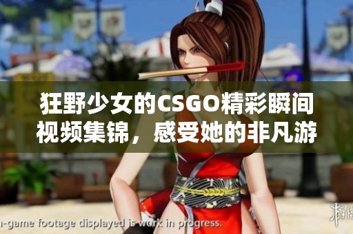 狂野少女的CSGO精彩瞬间视频集锦，感受她的非凡游戏风采