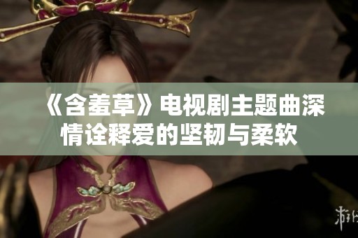 《含羞草》电视剧主题曲深情诠释爱的坚韧与柔软