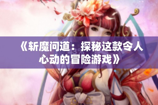 《斩魔问道：探秘这款令人心动的冒险游戏》