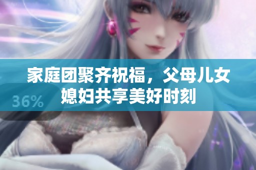 家庭团聚齐祝福，父母儿女媳妇共享美好时刻