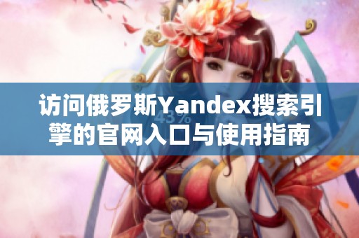 访问俄罗斯Yandex搜索引擎的官网入口与使用指南