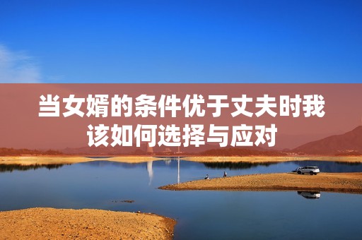 当女婿的条件优于丈夫时我该如何选择与应对