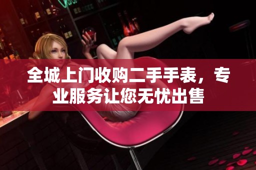 全城上门收购二手手表，专业服务让您无忧出售