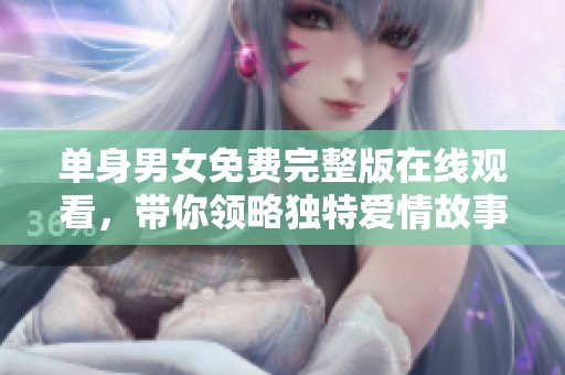单身男女免费完整版在线观看，带你领略独特爱情故事