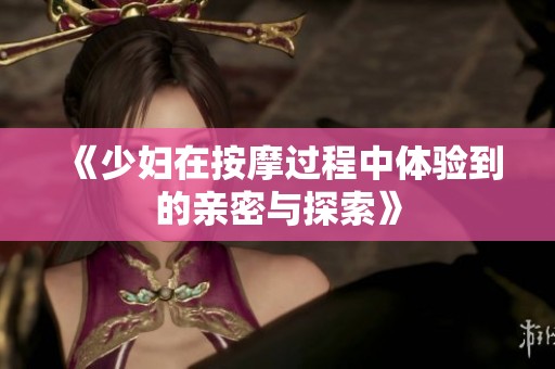 《少妇在按摩过程中体验到的亲密与探索》