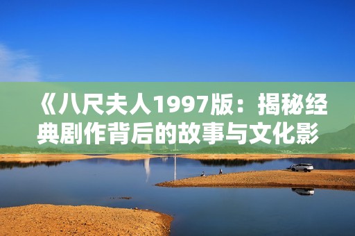 《八尺夫人1997版：揭秘经典剧作背后的故事与文化影响》