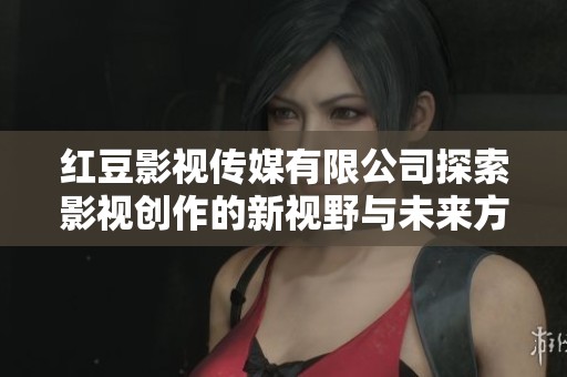 红豆影视传媒有限公司探索影视创作的新视野与未来方向