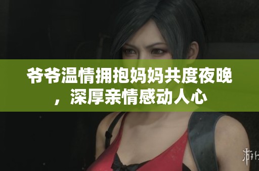 爷爷温情拥抱妈妈共度夜晚，深厚亲情感动人心