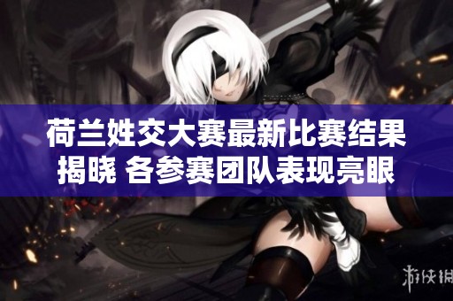 荷兰姓交大赛最新比赛结果揭晓 各参赛团队表现亮眼