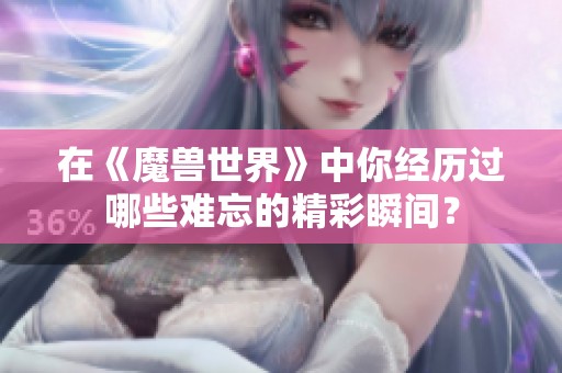 在《魔兽世界》中你经历过哪些难忘的精彩瞬间？