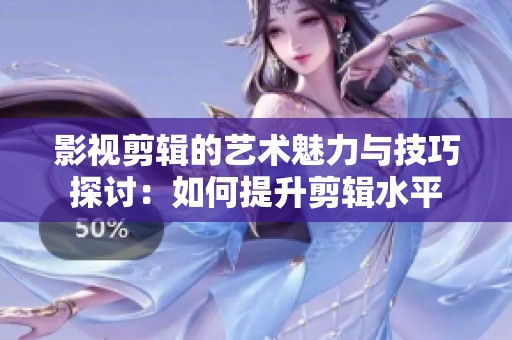 影视剪辑的艺术魅力与技巧探讨：如何提升剪辑水平